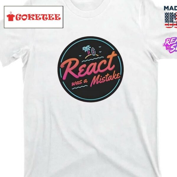 React Was A Mistake Shirt