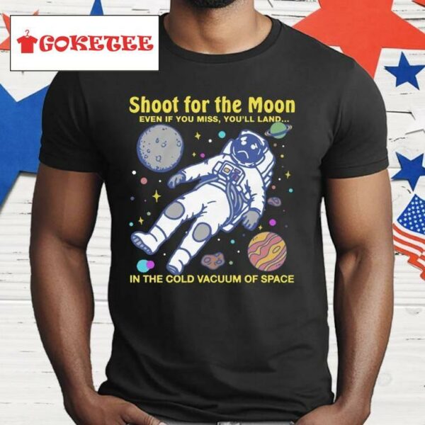 Shoot For The Moon Even If You Miss You'll Land In The Cold Vacuum Of Space Shirt
