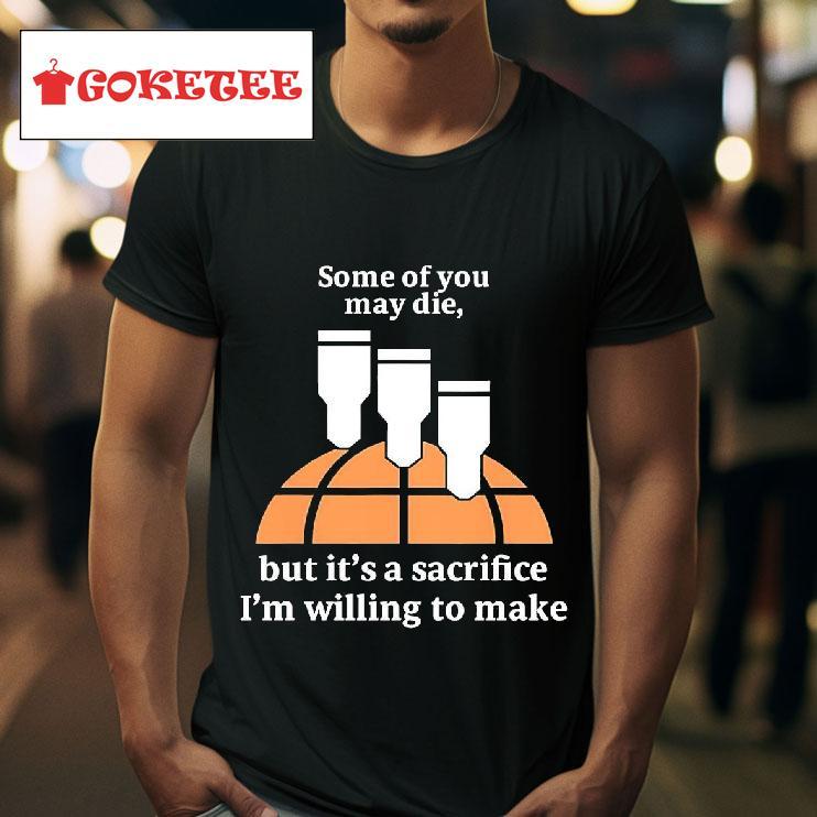 Some Of You May Die But It S A Sacrifice I M Willing To Make Tshirt 