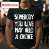 Somebody You Love May Need A Choice S Tshirt