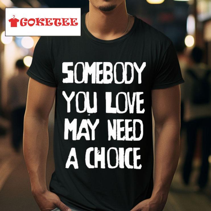 Somebody You Love May Need A Choice S Tshirt 