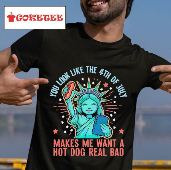 Statue Of Liberty You Look Like The Th Of July Makes Me Want A Hot Dog Real Bad Tshirt