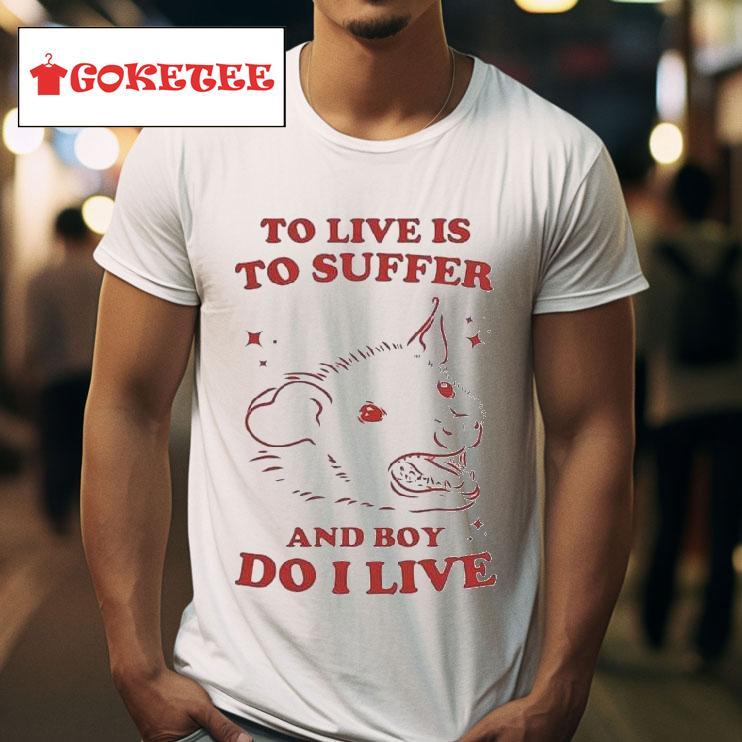 To Live Is To Suffer And Boy Do I Live S Tshirt 