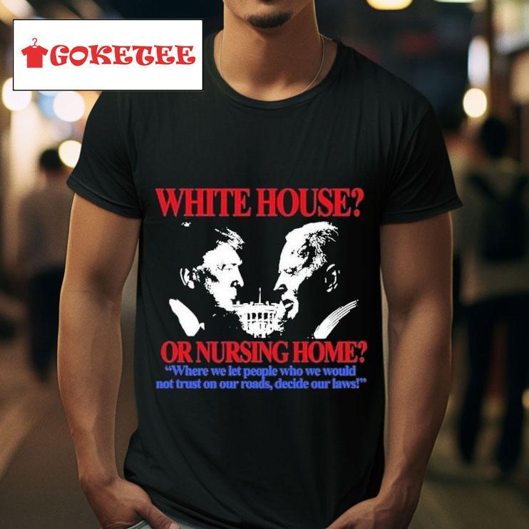 Trump And Joe Biden White House Or Nursing Home Where We Let People Who We Would Not Trust On Our Roads Decide Our Laws S Tshirt 