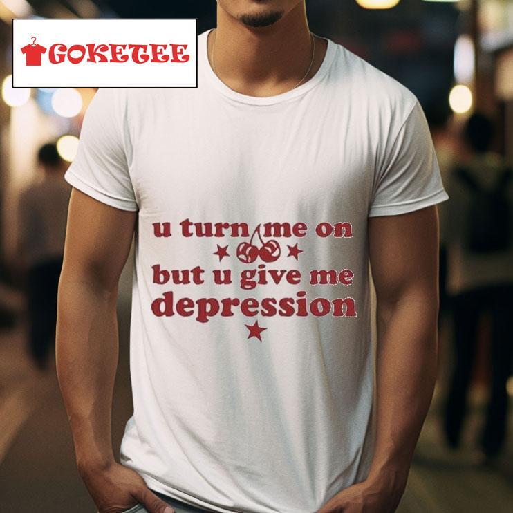 U Turn Me On But U Give Me Depression S Tshirt 