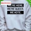 We're Here, We're Queer, We Vote Shirt