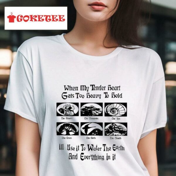 When My Tender Heart Gets Too Heavy To Hold I Ll Use It To Water The Earth And Everything In Is Tshirt