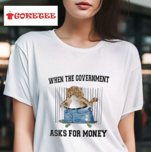 When The Government Asks For Money S Tshirt