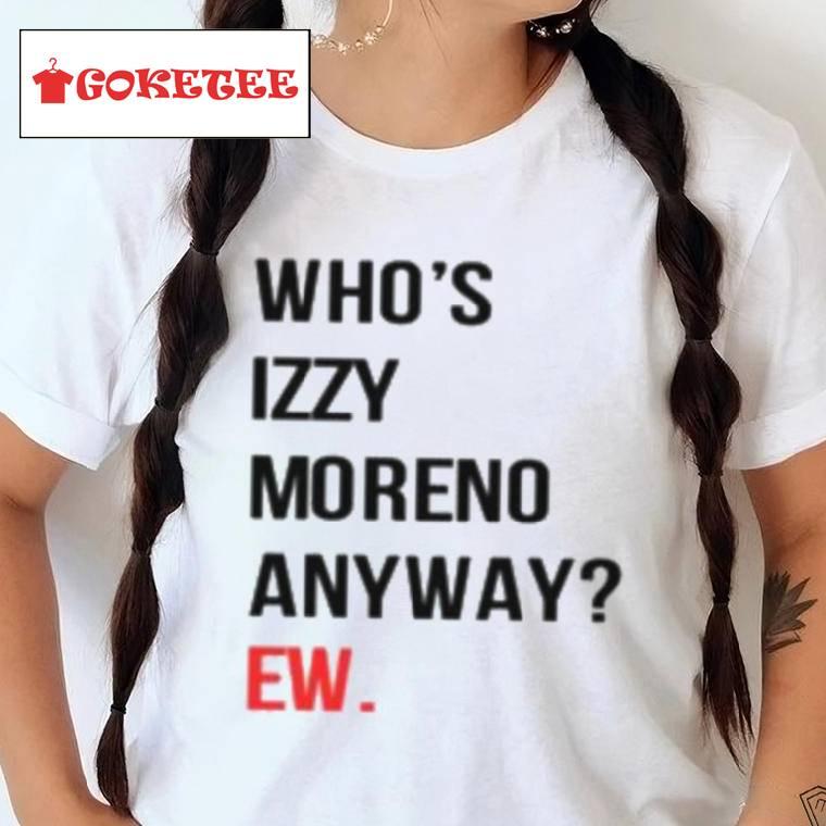 Who’s Izzy Moreno Anyway Ew Shirt