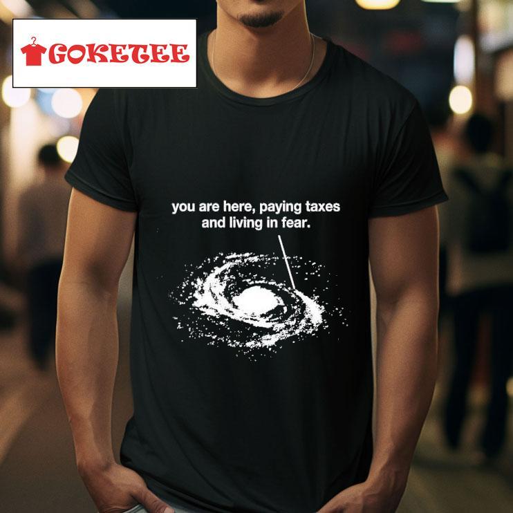 You Are Here Paying Taxes And Living In Fear Tshirt 