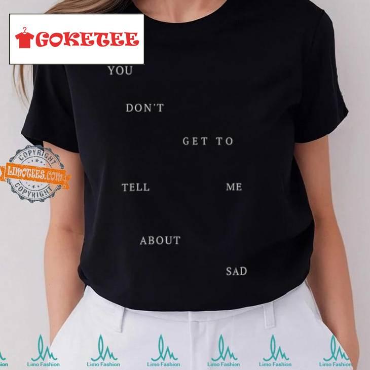 You Don T Get To Tell Me About Sad Shirt