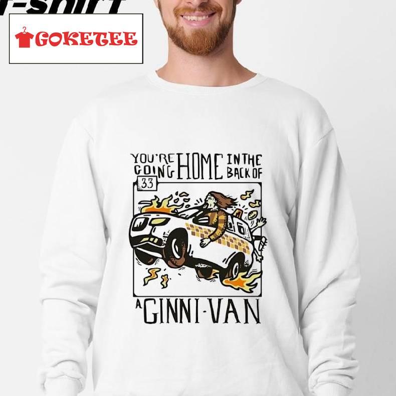 You're Going Home In The Back Of A Ginni-van Shirt