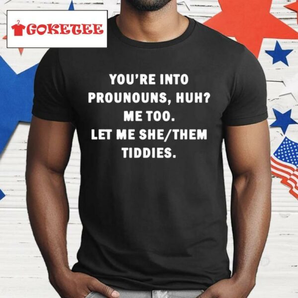 You’re Into Prounouns Huh Me Too Let Me She Them Tiddies Shirt