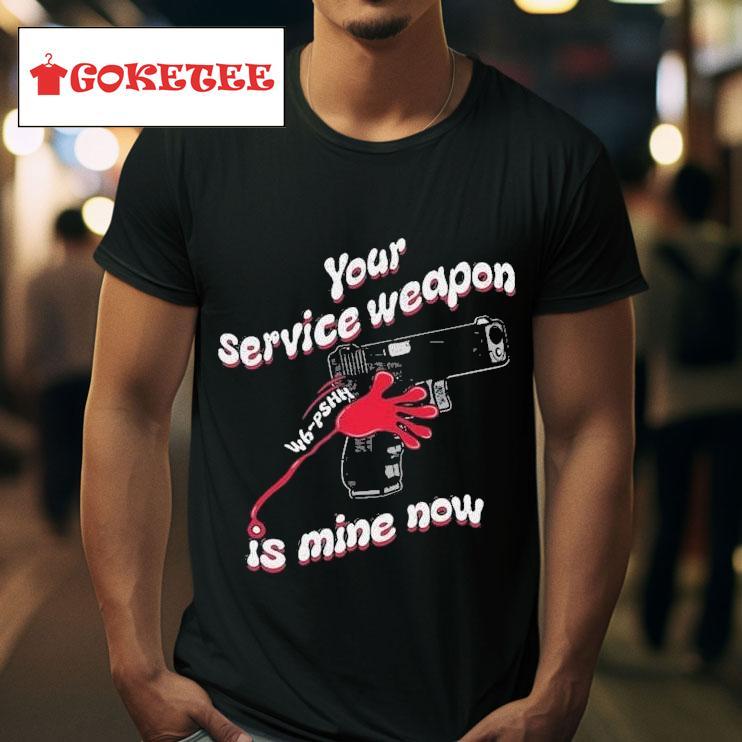 Your Service Weapon Is Mine Now S Tshirt 