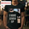 I Have Given Up Tshirt