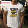 Retired Not My Problem Tshirt