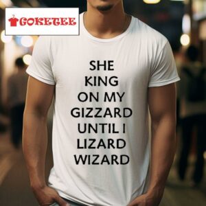 She King On My Gizzard Until I Lizard Wizard Tshirt